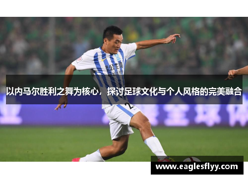 以内马尔胜利之舞为核心，探讨足球文化与个人风格的完美融合
