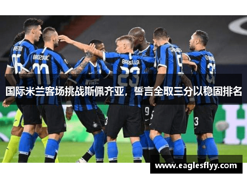 国际米兰客场挑战斯佩齐亚，誓言全取三分以稳固排名