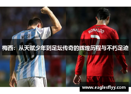 梅西：从天赋少年到足坛传奇的辉煌历程与不朽足迹