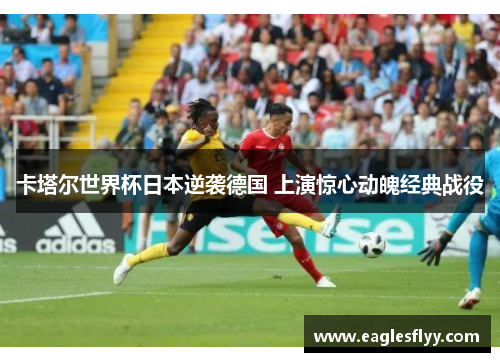 卡塔尔世界杯日本逆袭德国 上演惊心动魄经典战役