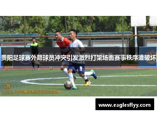 贵阳足球赛外籍球员冲突引发激烈打架场面赛事秩序遭破坏