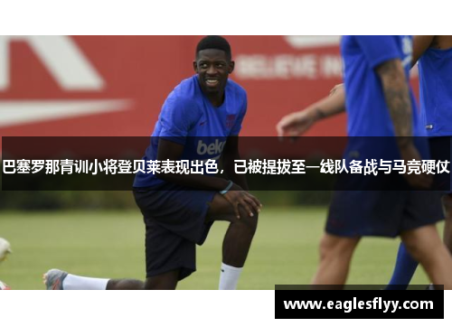 巴塞罗那青训小将登贝莱表现出色，已被提拔至一线队备战与马竞硬仗