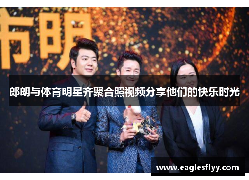 郎朗与体育明星齐聚合照视频分享他们的快乐时光