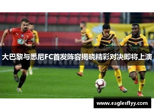 大巴黎与悉尼FC首发阵容揭晓精彩对决即将上演