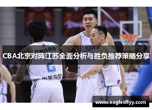 CBA北京对阵江苏全面分析与胜负推荐策略分享