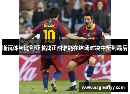 斯瓦体与比利亚激战正酣谁能在这场对决中笑到最后