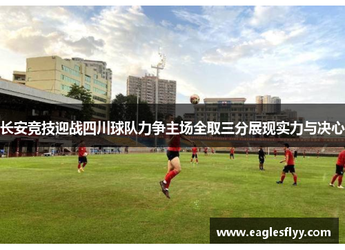 长安竞技迎战四川球队力争主场全取三分展现实力与决心