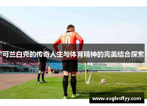 可兰白克的传奇人生与体育精神的完美结合探索