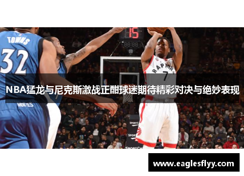 NBA猛龙与尼克斯激战正酣球迷期待精彩对决与绝妙表现