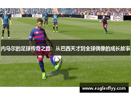 内马尔的足球传奇之路：从巴西天才到全球偶像的成长故事