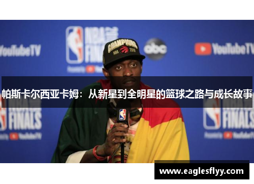 帕斯卡尔西亚卡姆：从新星到全明星的篮球之路与成长故事